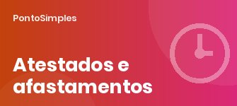 Atestado médico, licenças e afastamentos: como abonar e registrar no ponto