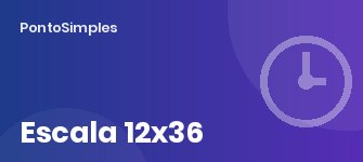 Escala 12x36: regras, intervalos, feriados e cálculo de horas